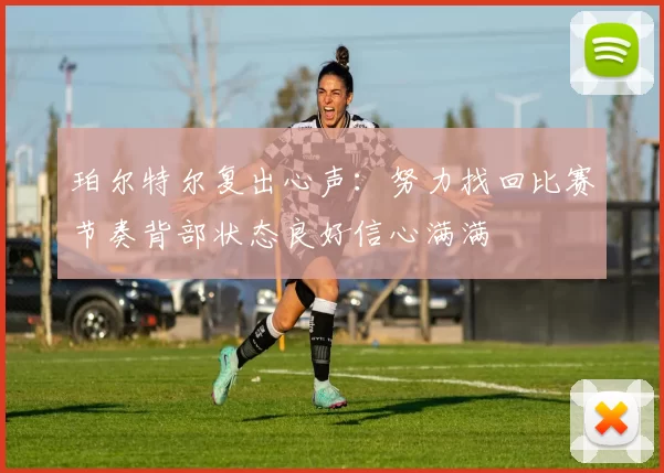 珀尔特尔复出心声：努力找回比赛节奏背部状态良好信心满满