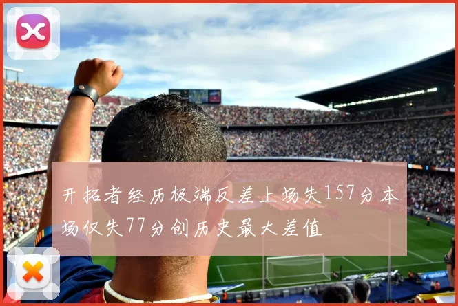 开拓者经历极端反差上场失157分本场仅失77分创历史最大差值