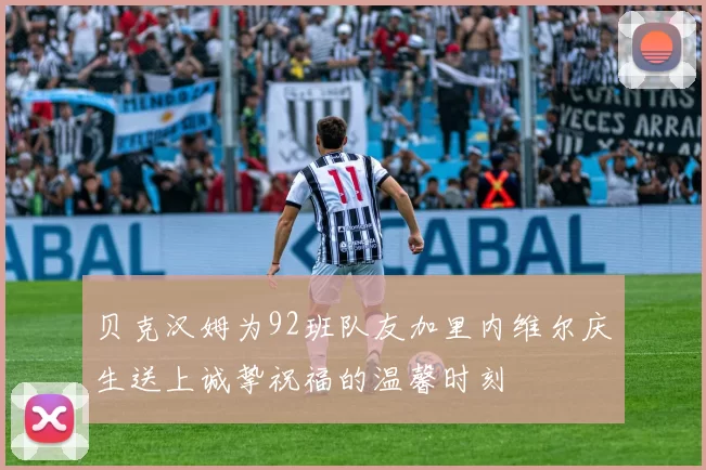 贝克汉姆为92班队友加里内维尔庆生送上诚挚祝福的温馨时刻