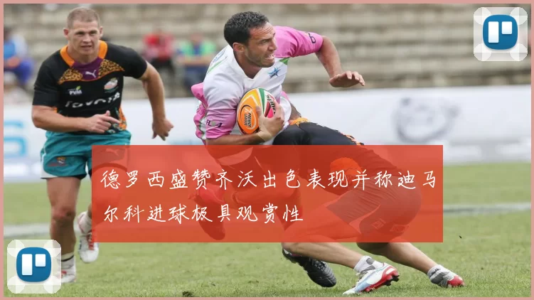 德罗西盛赞齐沃出色表现并称迪马尔科进球极具观赏性