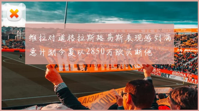 维拉对道格拉斯路易斯表现感到满意计划今夏以2850万欧买断他