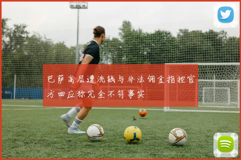 巴萨高层遭洗钱与非法佣金指控官方回应称完全不符事实