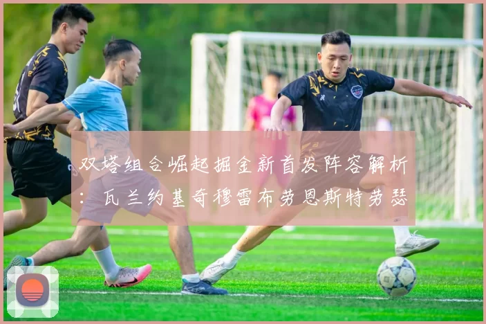 双塔组合崛起掘金新首发阵容解析：瓦兰约基奇穆雷布劳恩斯特劳瑟携手出击