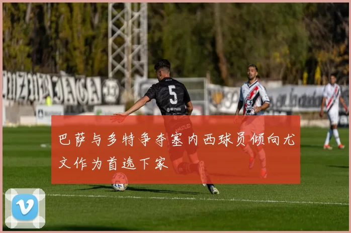 巴萨与多特争夺塞内西球员倾向尤文作为首选下家
