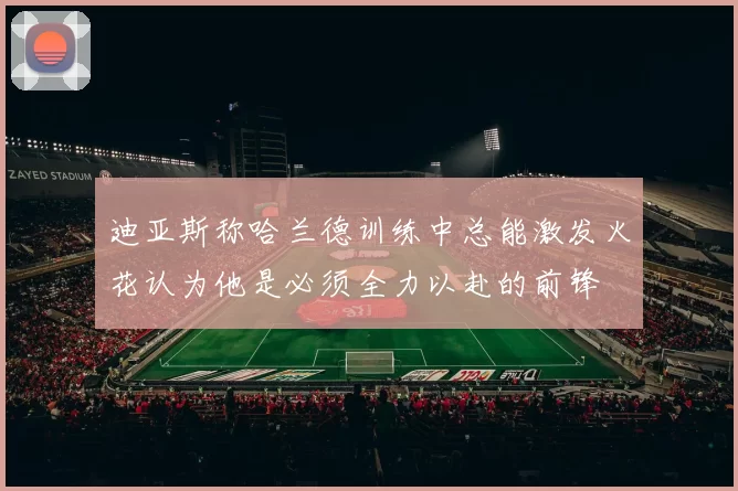 迪亚斯称哈兰德训练中总能激发火花认为他是必须全力以赴的前锋