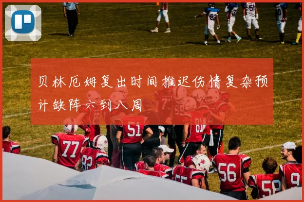 贝林厄姆复出时间推迟伤情复杂预计缺阵六到八周