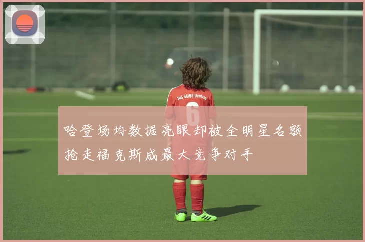 哈登场均数据亮眼却被全明星名额抢走福克斯成最大竞争对手