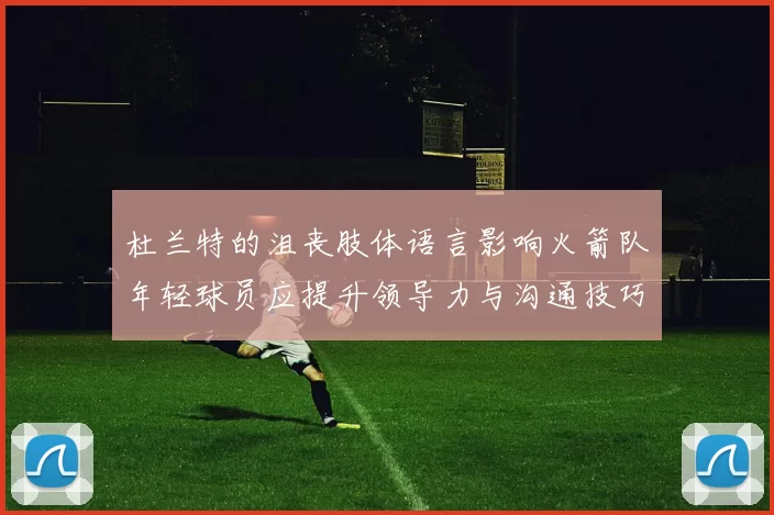 杜兰特的沮丧肢体语言影响火箭队年轻球员应提升领导力与沟通技巧