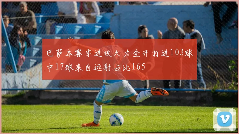 巴萨本赛季进攻火力全开打进103球中17球来自远射占比165