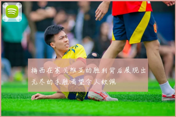 梅西在塞戈维亚的胜利背后展现出无尽的求胜渴望令人钦佩