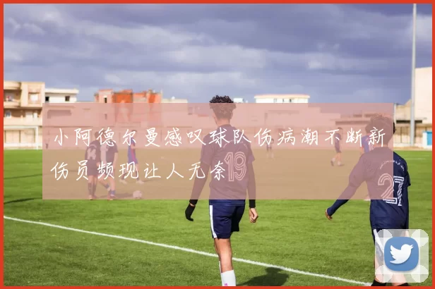 小阿德尔曼感叹球队伤病潮不断新伤员频现让人无奈