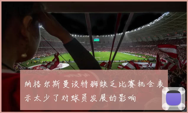 纳格尔斯曼谈特狮缺乏比赛机会表示太少了对球员发展的影响