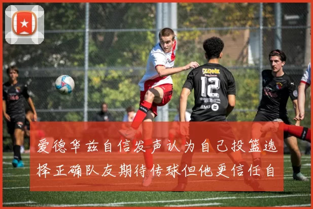 爱德华兹自信发声认为自己投篮选择正确队友期待传球但他更信任自己