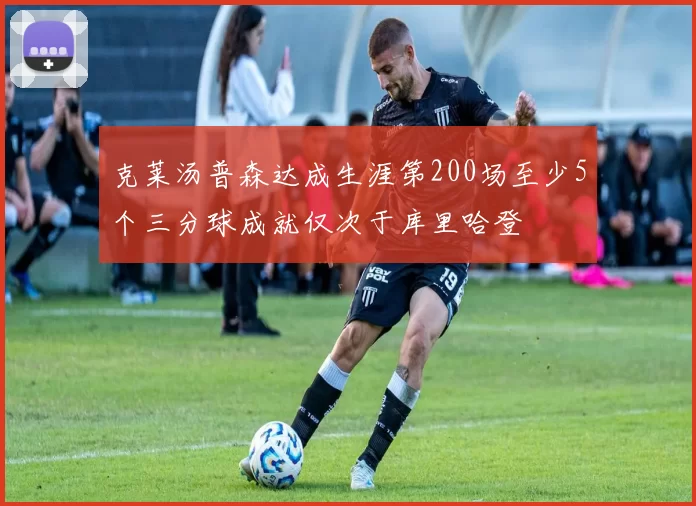 克莱汤普森达成生涯第200场至少5个三分球成就仅次于库里哈登