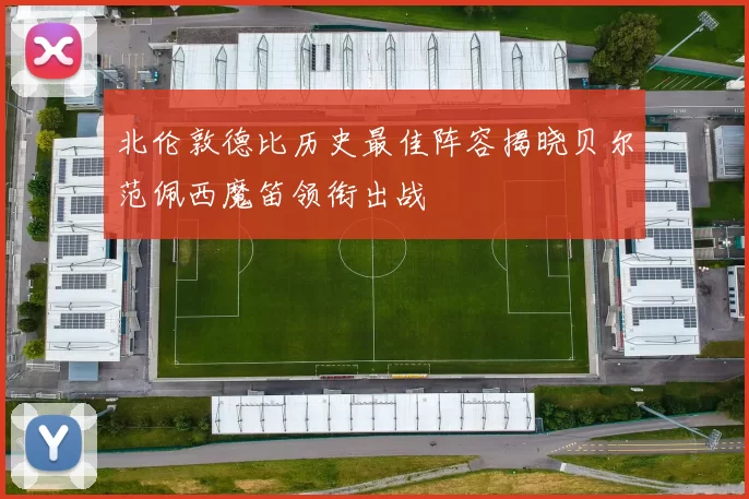 北伦敦德比历史最佳阵容揭晓贝尔范佩西魔笛领衔出战