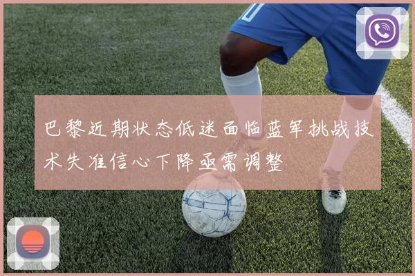巴黎近期状态低迷面临蓝军挑战技术失准信心下降亟需调整