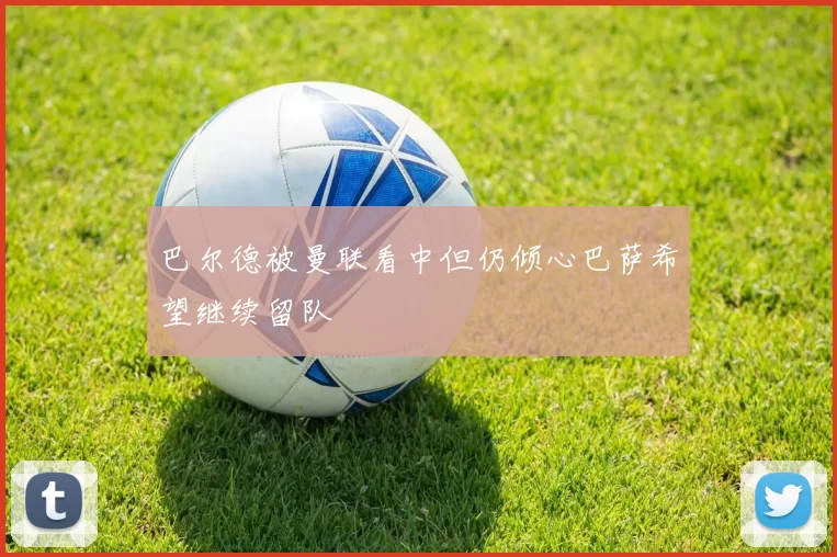 巴尔德被曼联看中但仍倾心巴萨希望继续留队