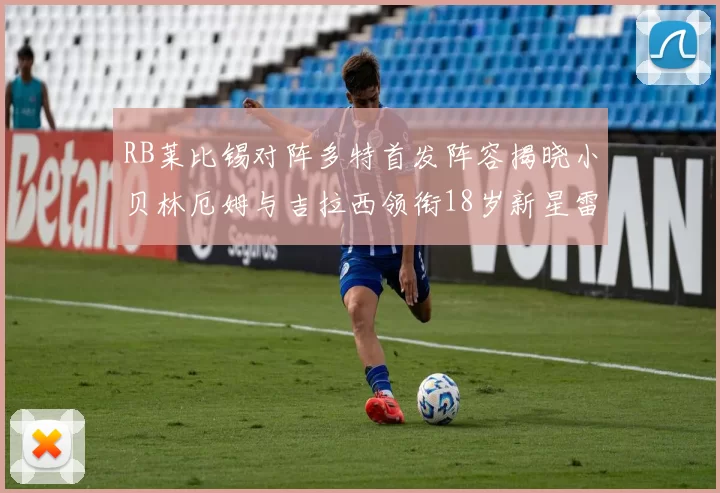 RB莱比锡对阵多特首发阵容揭晓小贝林厄姆与吉拉西领衔18岁新星雷吉亚尼出战
