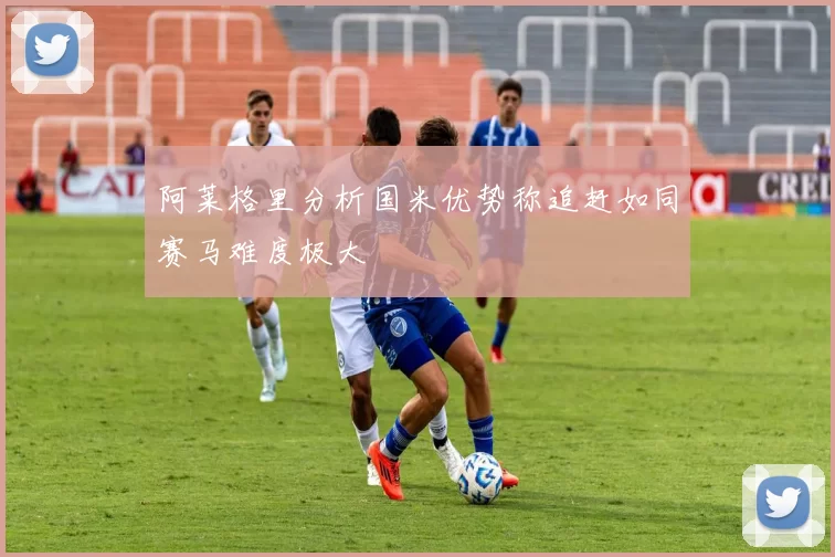 阿莱格里分析国米优势称追赶如同赛马难度极大