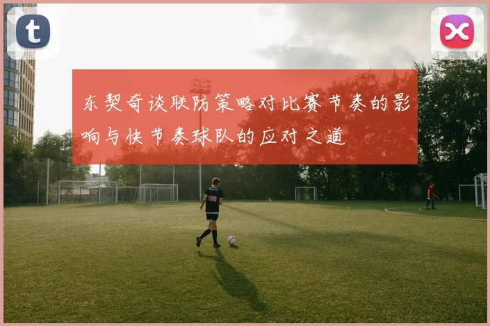 东契奇谈联防策略对比赛节奏的影响与快节奏球队的应对之道