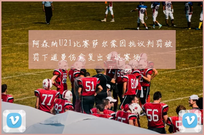 阿森纳U21比赛萨尔蒙因抗议判罚被罚下道曼伤愈复出重返赛场