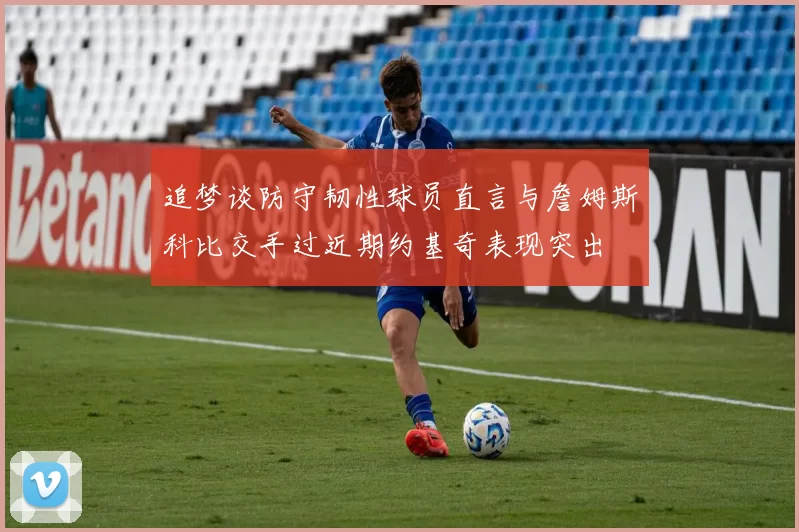 追梦谈防守韧性球员直言与詹姆斯科比交手过近期约基奇表现突出