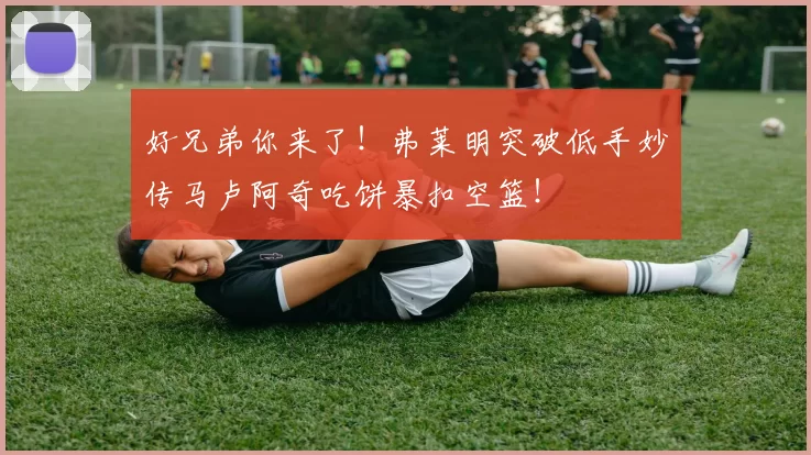 好兄弟你来了！弗莱明突破低手妙传马卢阿奇吃饼暴扣空篮！