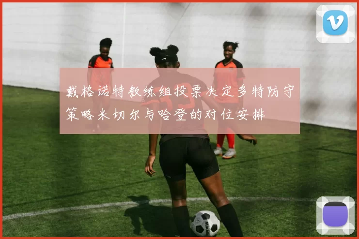 戴格诺特教练组投票决定多特防守策略米切尔与哈登的对位安排