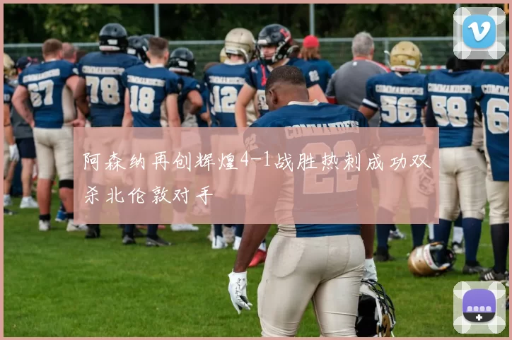 阿森纳再创辉煌4-1战胜热刺成功双杀北伦敦对手