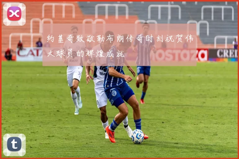 约基奇致敬勒布朗传奇时刻祝贺伟大球员的辉煌成就