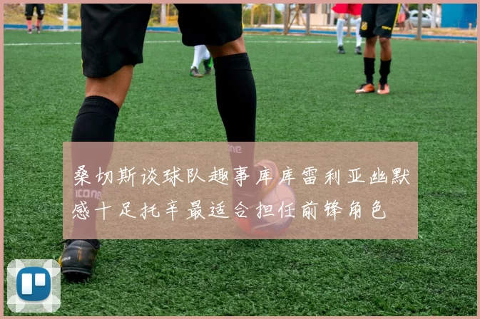桑切斯谈球队趣事库库雷利亚幽默感十足托辛最适合担任前锋角色