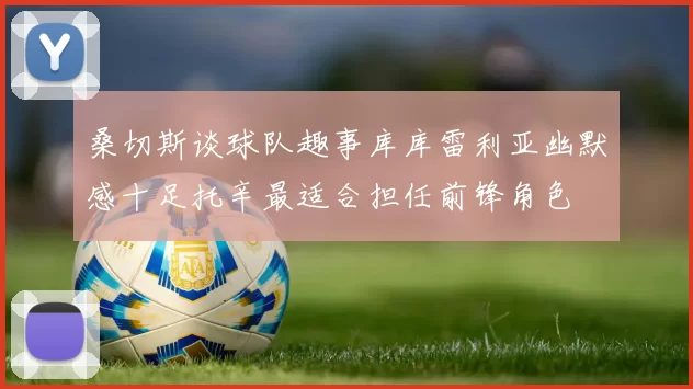 桑切斯谈球队趣事库库雷利亚幽默感十足托辛最适合担任前锋角色