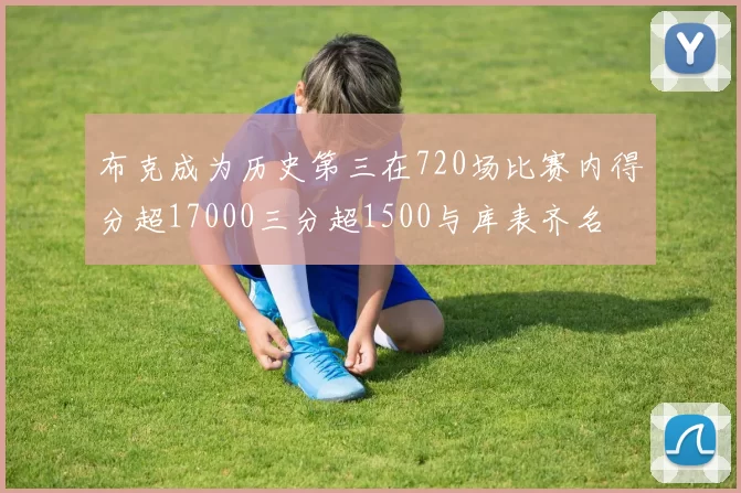 布克成为历史第三在720场比赛内得分超17000三分超1500与库表齐名