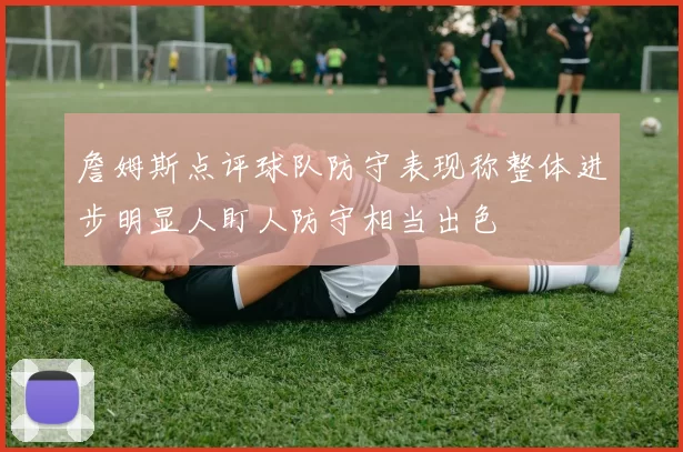 詹姆斯点评球队防守表现称整体进步明显人盯人防守相当出色