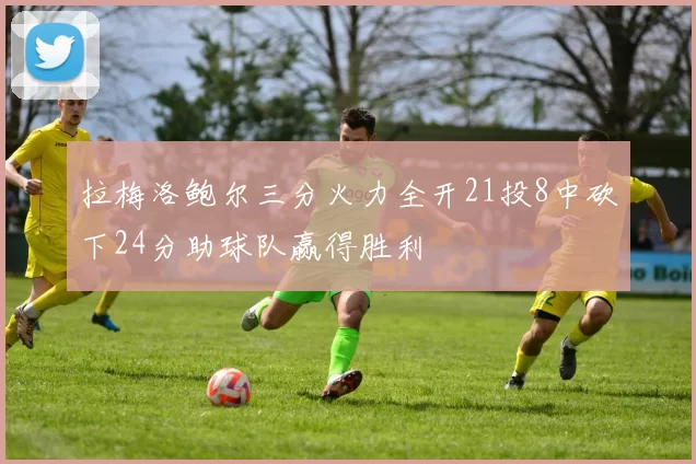 拉梅洛鲍尔三分火力全开21投8中砍下24分助球队赢得胜利